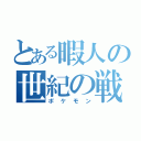 とある暇人の世紀の戦（ポケモン）