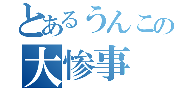 とあるうんこの大惨事（）