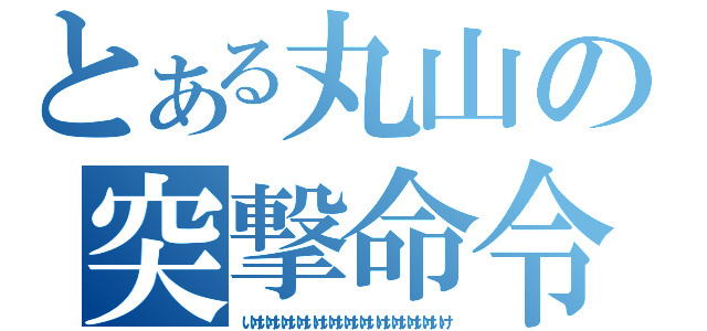 とある丸山の突撃命令（いけいけいけいけいけいけいけいけいけいけいけいけいけ）