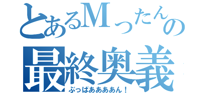 とあるＭったんの最終奥義（ぶっばああああん！）