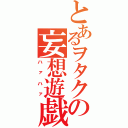 とあるヲタクの妄想遊戯（ハァハァ）