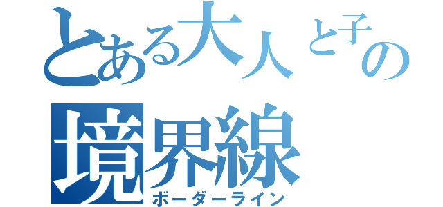 とある大人と子供の境界線（ボーダーライン）