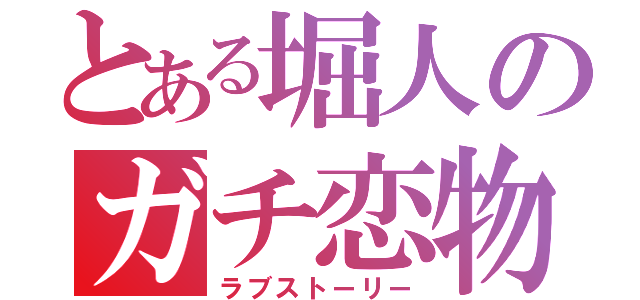 とある堀人のガチ恋物語（ラブストーリー）