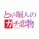 とある堀人のガチ恋物語（ラブストーリー）