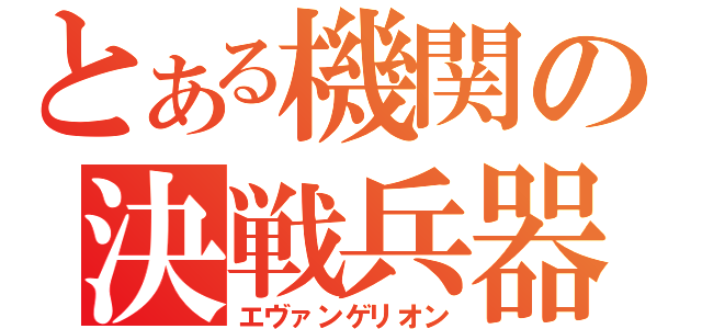 とある機関の決戦兵器（エヴァンゲリオン）