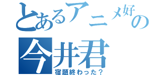 とあるアニメ好の今井君（宿題終わった？）