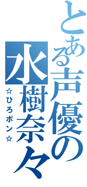 とある声優の水樹奈々（☆ひろポン☆）