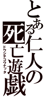 とある仁人の死亡遊戯（ドウシテコウナッタ）