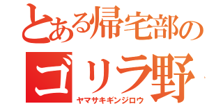 とある帰宅部のゴリラ野郎（ヤマサキギンジロウ）