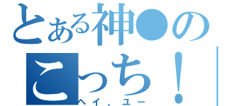 とある神●のこっち！（ヘイ、ユー）