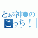 とある神●のこっち！（ヘイ、ユー）