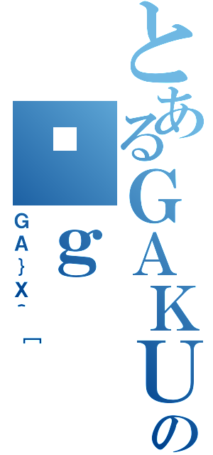 とあるＧＡＫＵＳＥＩの͎ｇ（ＧＡ｝Ｘ＾［）