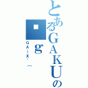 とあるＧＡＫＵＳＥＩの͎ｇ（ＧＡ｝Ｘ＾［）