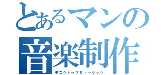 とあるマンの音楽制作（デスクトップミュージック）