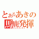 とあるあきの馬鹿発揮（ナンテコッタイ）