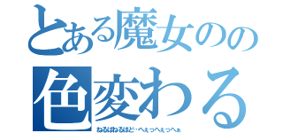 とある魔女のの色変わる（ねるばねるほど…へぇっへぇっへぁ）