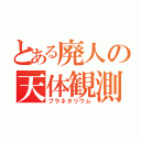 とある廃人の天体観測（プラネタリウム）