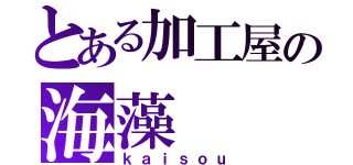 とある加工屋の海藻（ｋａｉｓｏｕ）