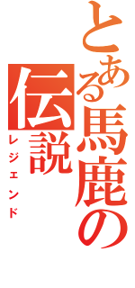 とある馬鹿の伝説（レジェンド）