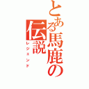 とある馬鹿の伝説（レジェンド）