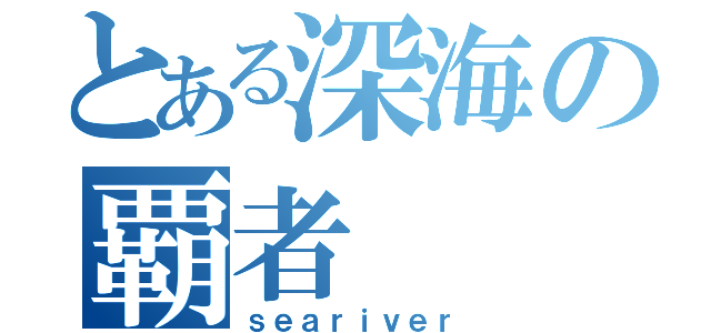 とある深海の覇者（ｓｅａｒｉｖｅｒ）