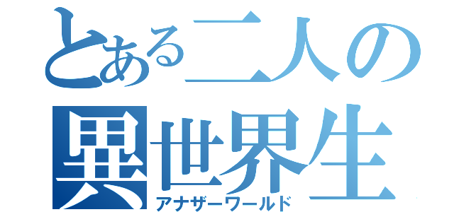 とある二人の異世界生活（アナザーワールド）