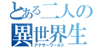 とある二人の異世界生活（アナザーワールド）