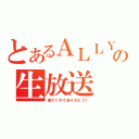 とあるＡＬＬＹの生放送（来てくれてありがとう！）