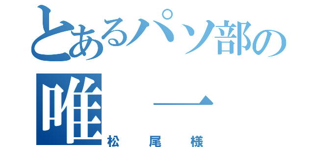 とあるパソ部の唯 一 神（松尾様）