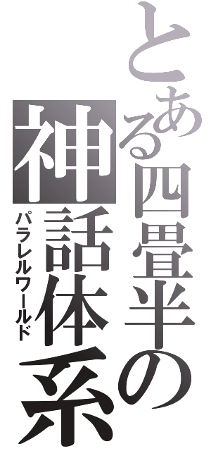 とある四畳半の神話体系（パラレルワールド）