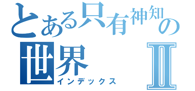 とある只有神知の世界Ⅱ（インデックス）