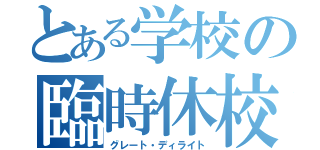 とある学校の臨時休校（グレート・ディライト）