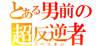 とある男前の超反逆者（リベリオン）