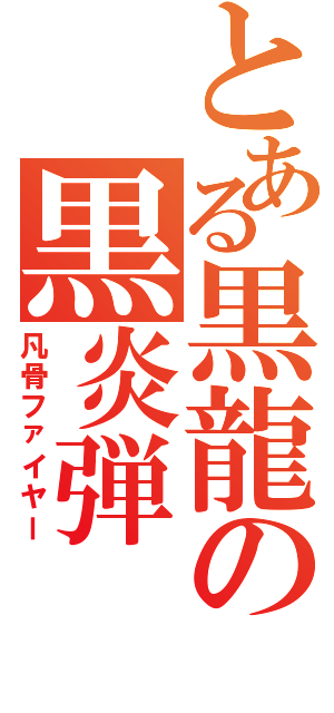 とある黒龍の黒炎弾（凡骨ファイヤー）