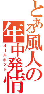 とある風人の年中発情（オールホット）