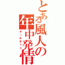 とある風人の年中発情（オールホット）