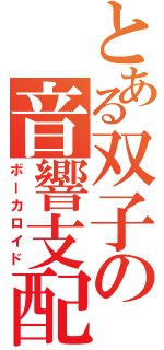 とある双子の音響支配（ボーカロイド）