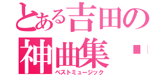 とある吉田の神曲集♥（ベストミュージック）