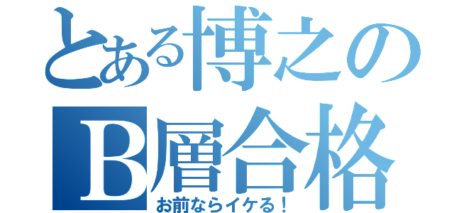 とある博之のＢ層合格（お前ならイケる！）