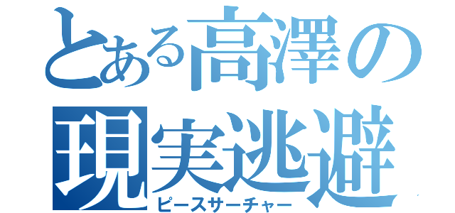 とある高澤の現実逃避（ピースサーチャー）