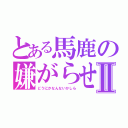 とある馬鹿の嫌がらせⅡ（どうにかなんないかしら）