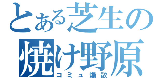 とある芝生の焼け野原（コミュ爆散）