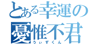 とある幸運の憂惟不君（うぃずくん）