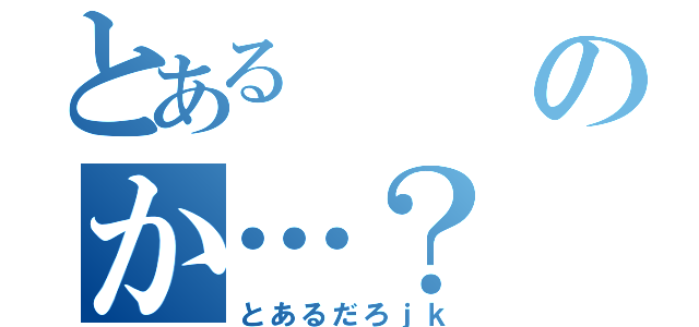 とあるのか…？（とあるだろｊｋ）