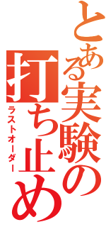 とある実験の打ち止め（ラストオーダー）