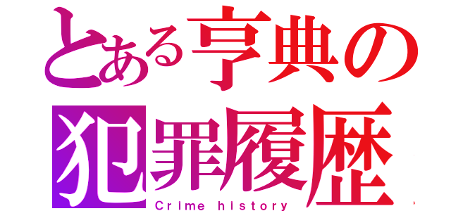 とある亨典の犯罪履歴（Ｃｒｉｍｅ ｈｉｓｔｏｒｙ）