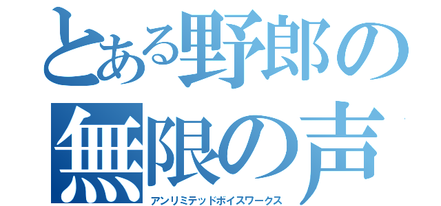 とある野郎の無限の声製（アンリミテッドボイスワークス）