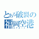 とある破裂の福岡空港（エアポート）