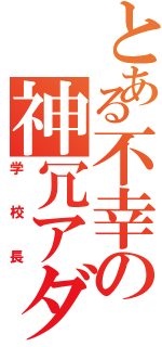 とある不幸の神冗アダム（学校長）