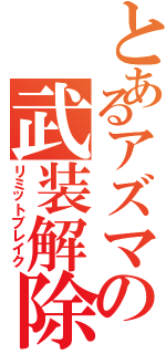 とあるアズマの武装解除（リミットブレイク）